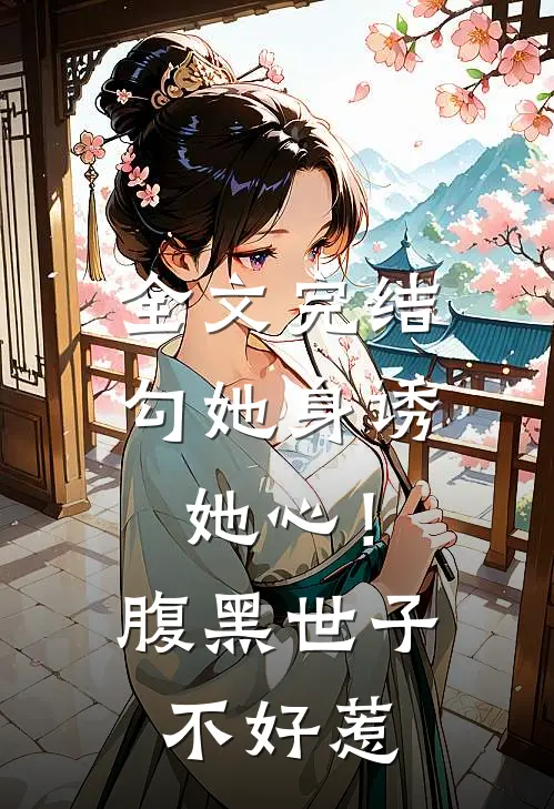 全文完结勾她身诱她心！腹黑世子不好惹
