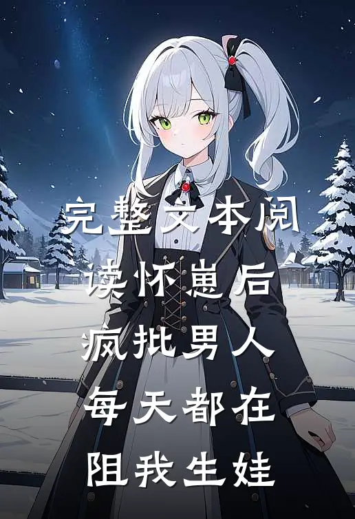 完整文本阅读怀崽后，疯批男人每天都在阻我生娃