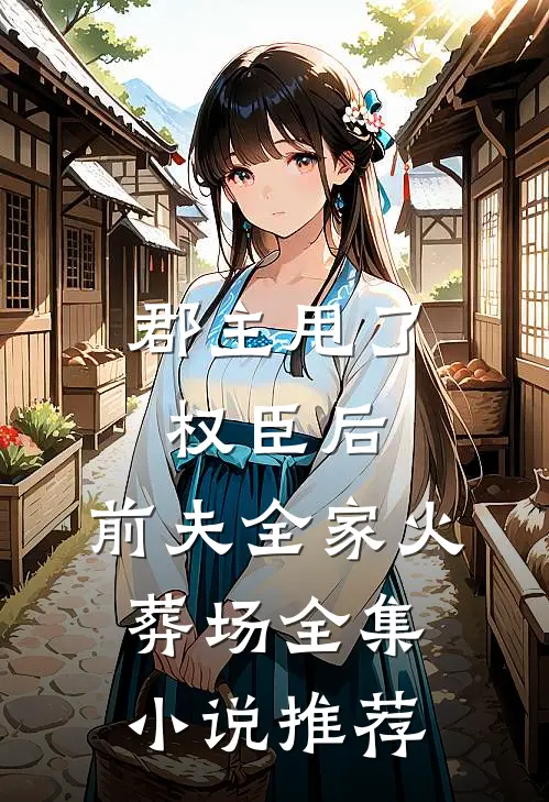 郡主甩了权臣后，前夫全家火葬场全集小说推荐