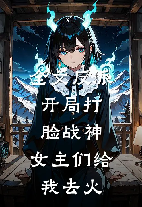 全文反派：开局打脸战神，女主们给我去火