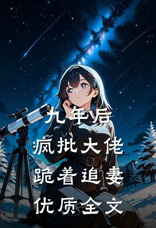 九年后，疯批大佬跪着追妻优质全文