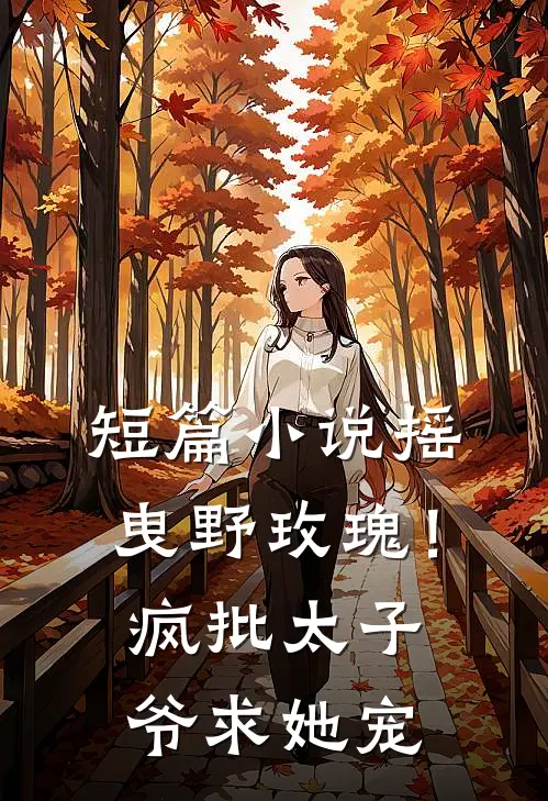 短篇小说摇曳野玫瑰！疯批太子爷求她宠