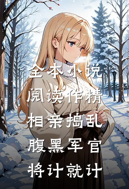 全本小说阅读作精相亲捣乱，腹黑军官将计就计