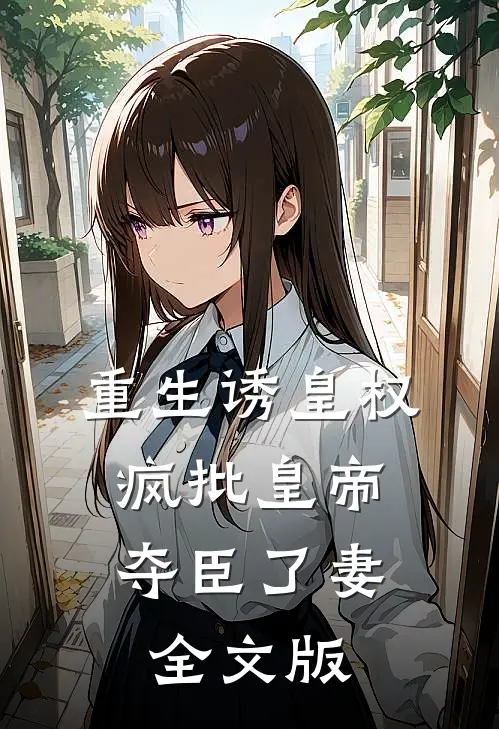 重生诱皇权，疯批皇帝夺臣了妻全文版