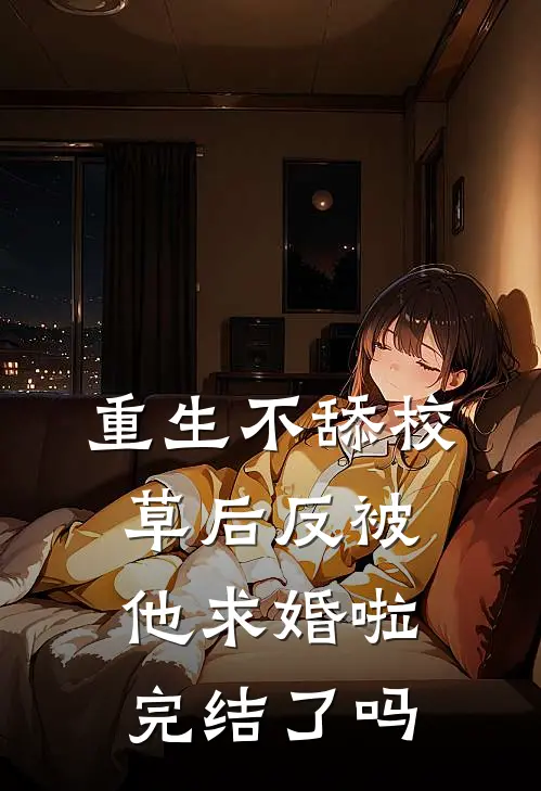 重生不舔校草后反被他求婚啦完结了吗