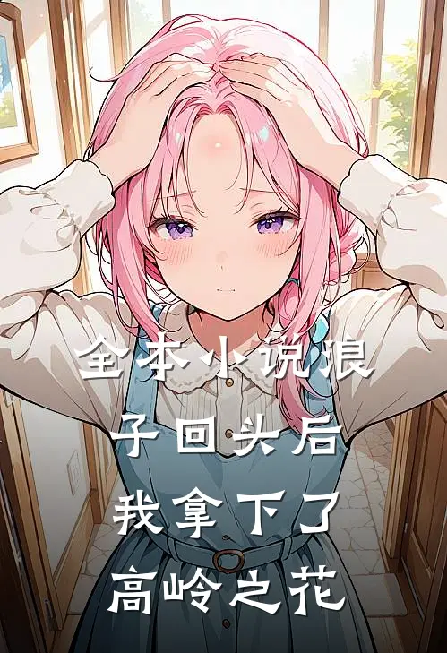 全本小说浪子回头后，我拿下了高岭之花
