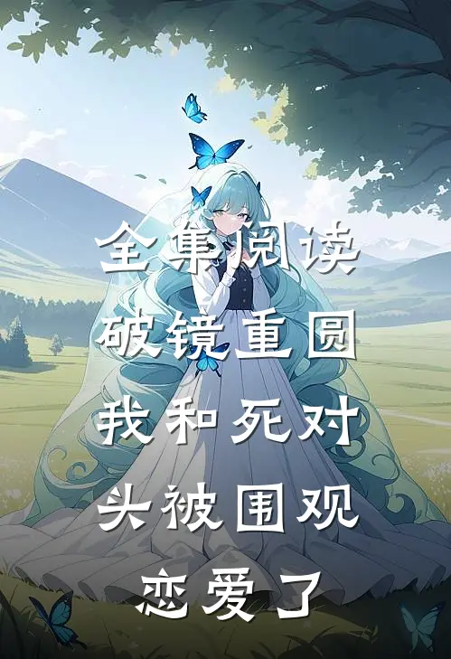 全集阅读破镜重圆：我和死对头被围观恋爱了