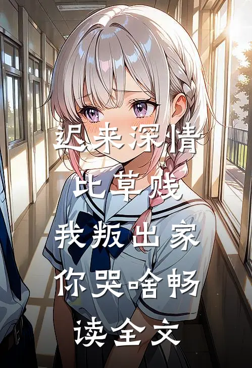 迟来深情比草贱，我叛出家你哭啥畅读全文