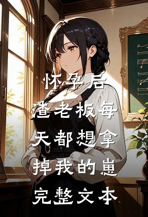 怀孕后，渣老板每天都想拿掉我的崽完整文本