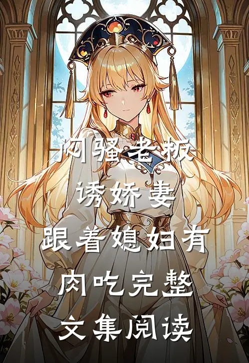 闷骚老板诱娇妻，跟着媳妇有肉吃完整文集阅读