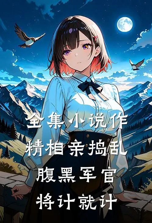 全集小说作精相亲捣乱，腹黑军官将计就计
