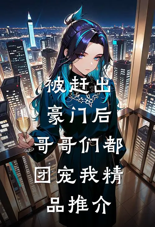 被赶出豪门后，哥哥们都团宠我精品推介