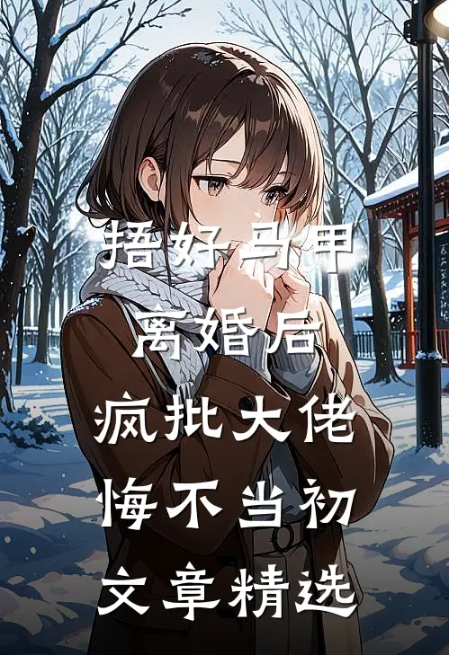 捂好马甲离婚后，疯批大佬悔不当初文章精选