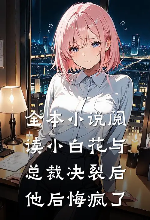 全本小说阅读小白花与总裁决裂后，他后悔疯了
