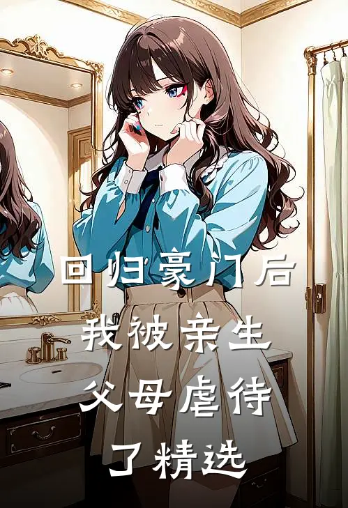 回归豪门后，我被亲生父母虐待了精选