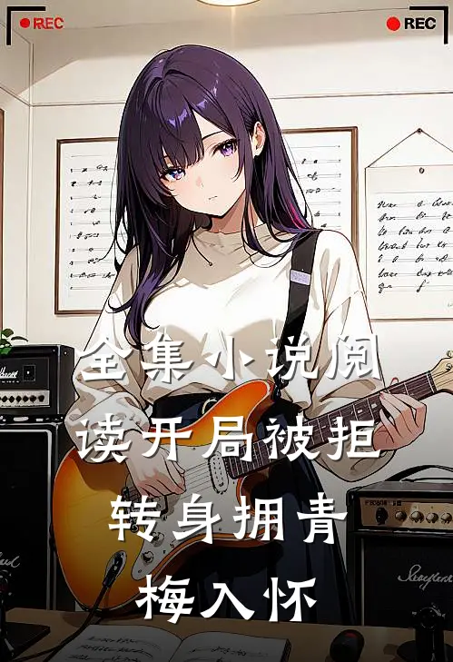 全集小说阅读开局被拒，转身拥青梅入怀
