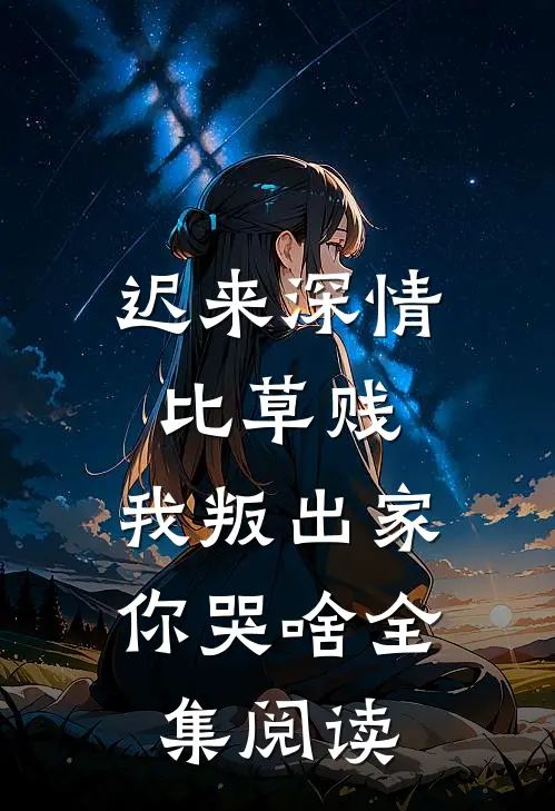 迟来深情比草贱，我叛出家你哭啥全集阅读
