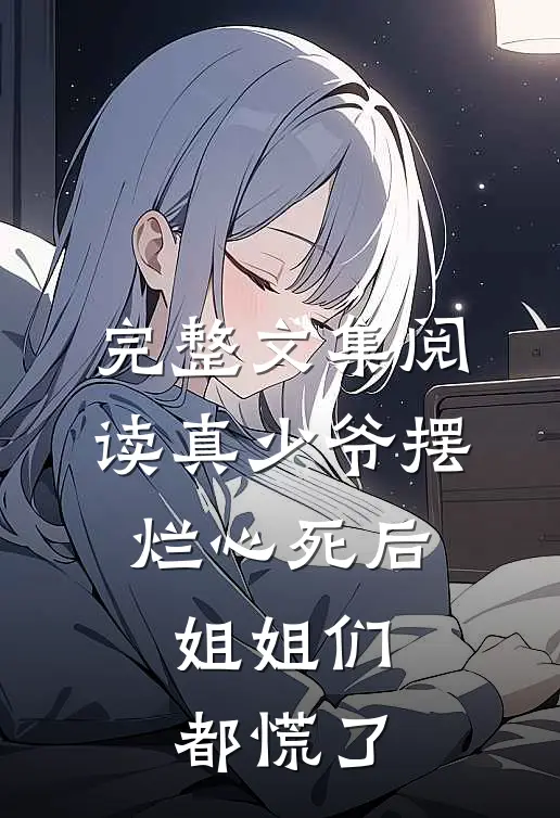 完整文集阅读真少爷摆烂心死后，姐姐们都慌了