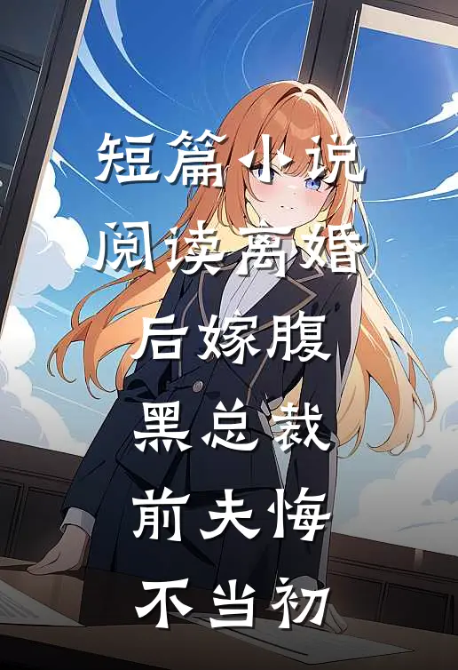 短篇小说阅读离婚后嫁腹黑总裁，前夫悔不当初