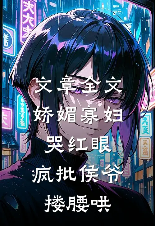 文章全文娇媚寡妇哭红眼，疯批侯爷搂腰哄