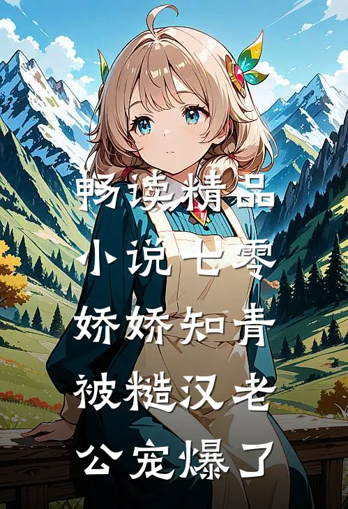 畅读精品小说七零娇娇知青，被糙汉老公宠爆了