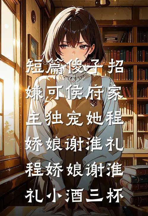 短篇傻子招嫌可侯府家主独宠她程娇娘谢淮礼，程娇娘谢淮礼小酒三杯