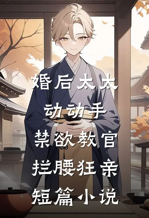 婚后太太动动手，禁欲教官拦腰狂亲短篇小说