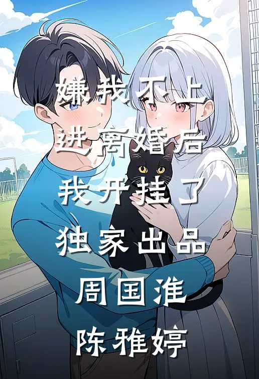 嫌我不上进离婚后我开挂了独家出品周国淮陈雅婷