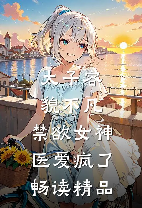 太子容貌不凡，禁欲女神医爱疯了畅读精品