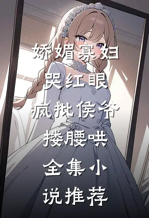 娇媚寡妇哭红眼，疯批侯爷搂腰哄全集小说推荐