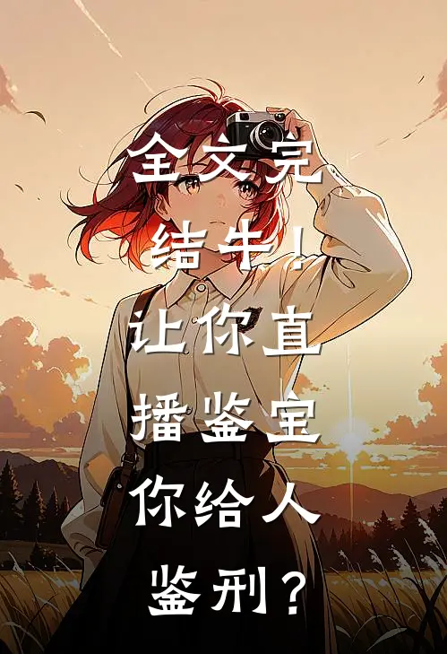 全文完结牛！让你直播鉴宝，你给人鉴刑？