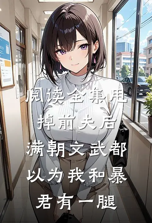 阅读全集甩掉前夫后，满朝文武都以为我和暴君有一腿