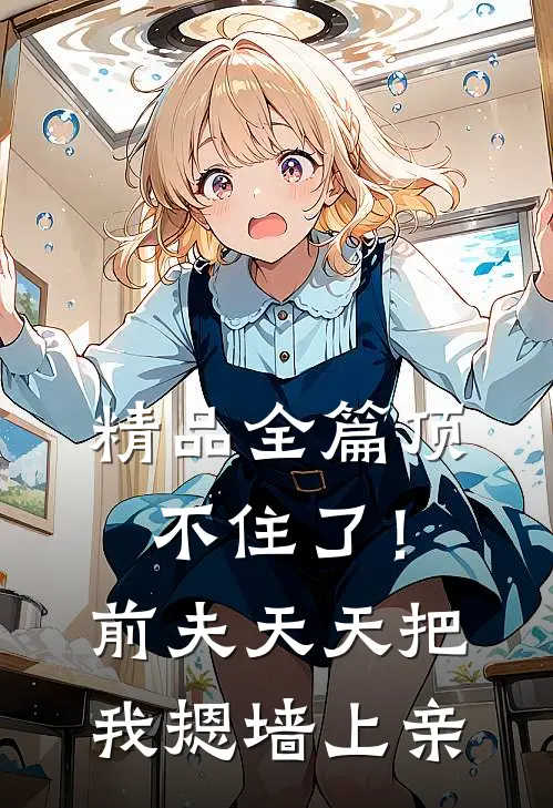 精品全篇顶不住了！前夫天天把我摁墙上亲
