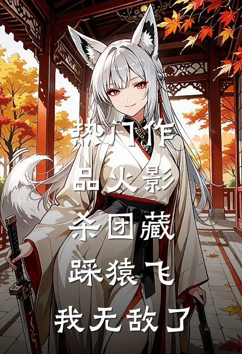 热门作品火影：杀团藏踩猿飞，我无敌了
