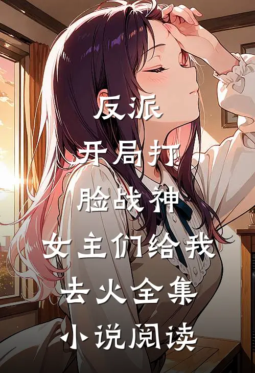 反派：开局打脸战神，女主们给我去火全集小说阅读