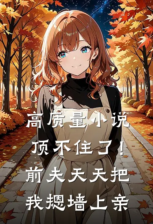 高质量小说顶不住了！前夫天天把我摁墙上亲