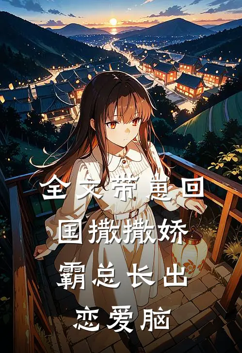 全文带崽回国撒撒娇，霸总长出恋爱脑