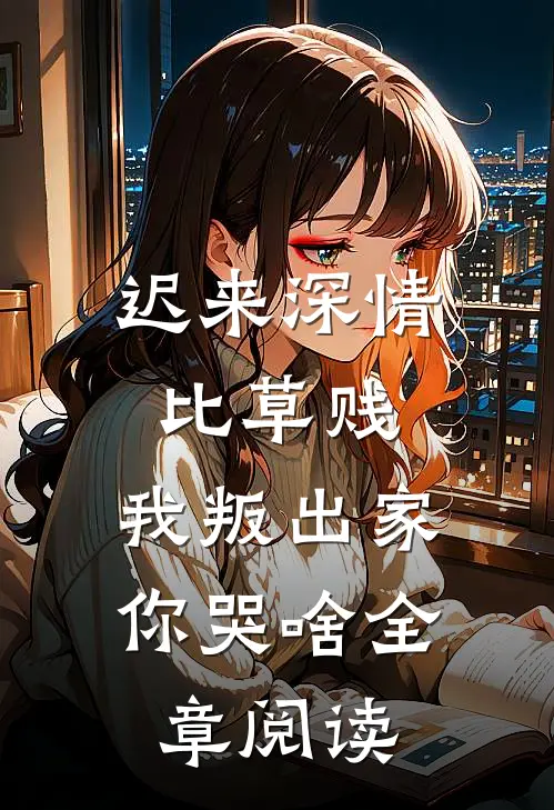 迟来深情比草贱，我叛出家你哭啥全章阅读