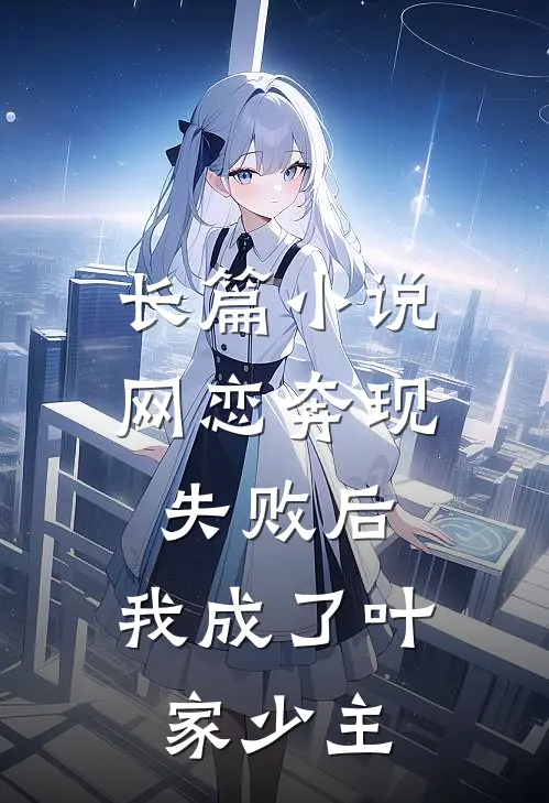 长篇小说网恋奔现失败后，我成了叶家少主