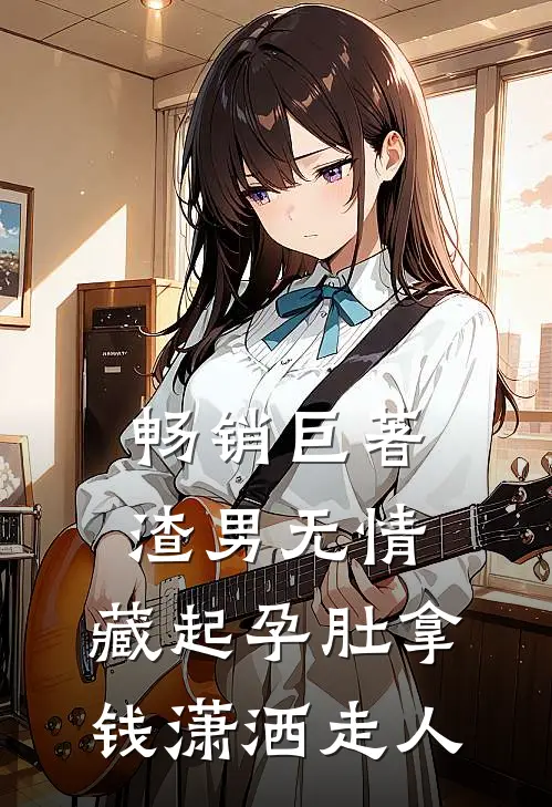 畅销巨著渣男无情，藏起孕肚拿钱潇洒走人