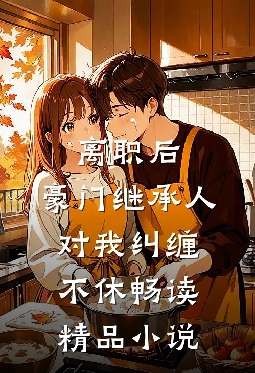 离职后，豪门继承人对我纠缠不休畅读精品小说