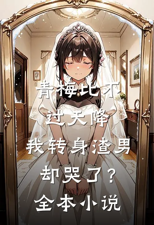 青梅比不过天降，我转身渣男却哭了？全本小说
