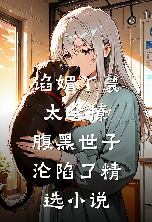 谄媚丫鬟太会撩，腹黑世子沦陷了精选小说