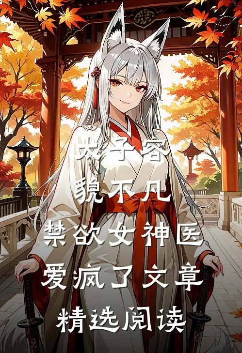 太子容貌不凡，禁欲女神医爱疯了文章精选阅读