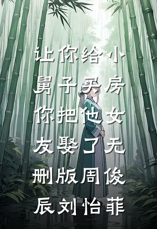 让你给小舅子买房，你把他女友娶了无删版周俊辰刘怡菲