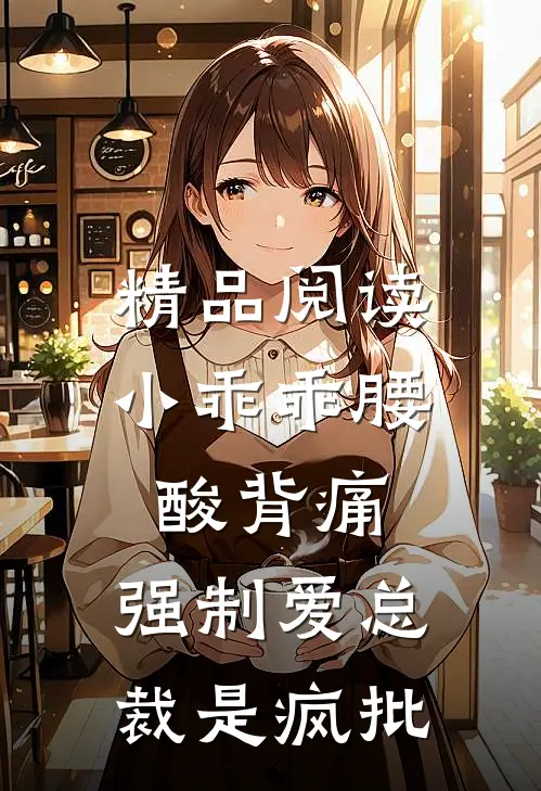 精品阅读小乖乖腰酸背痛，强制爱总裁是疯批