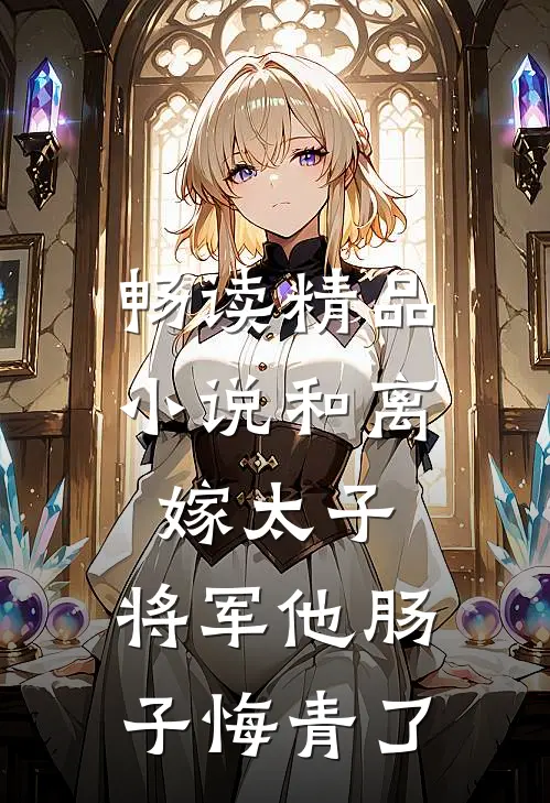 畅读精品小说和离嫁太子，将军他肠子悔青了