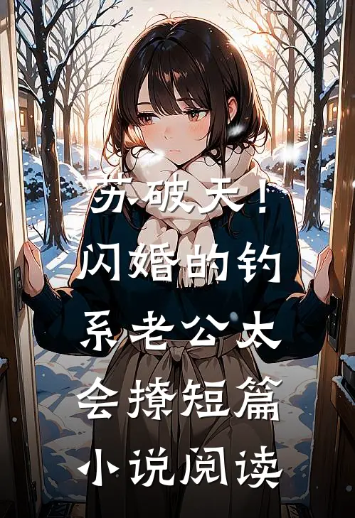 苏破天！闪婚的钓系老公太会撩短篇小说阅读