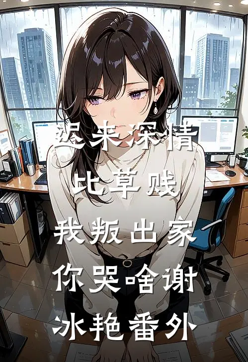 迟来深情比草贱，我叛出家你哭啥谢冰艳番外