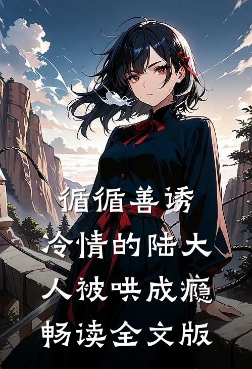 循循善诱，冷情的陆大人被哄成瘾畅读全文版